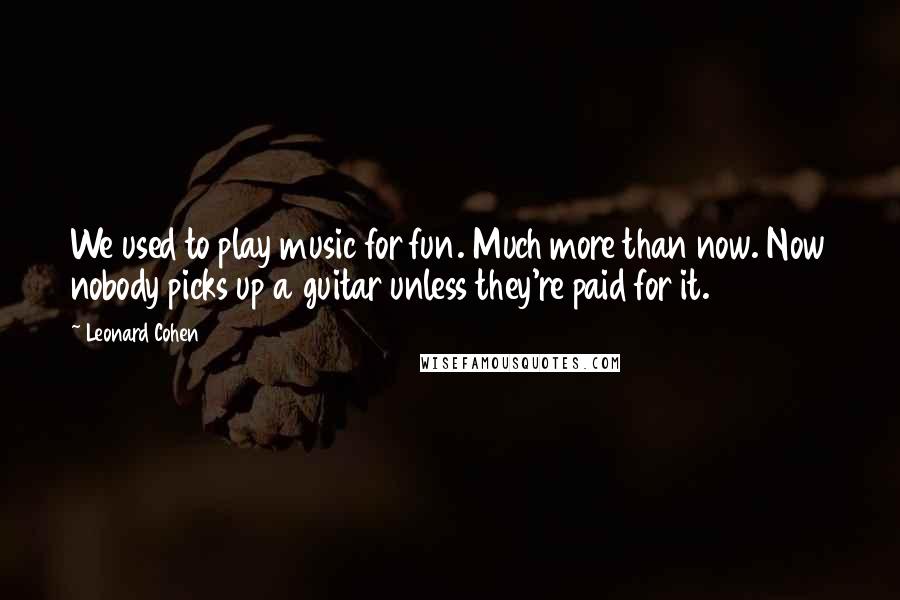 Leonard Cohen Quotes: We used to play music for fun. Much more than now. Now nobody picks up a guitar unless they're paid for it.