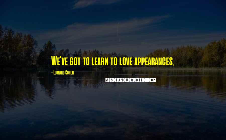 Leonard Cohen Quotes: We've got to learn to love appearances.