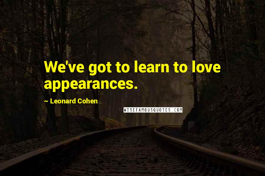 Leonard Cohen Quotes: We've got to learn to love appearances.