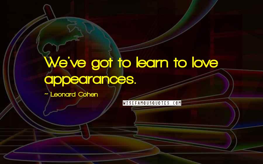 Leonard Cohen Quotes: We've got to learn to love appearances.