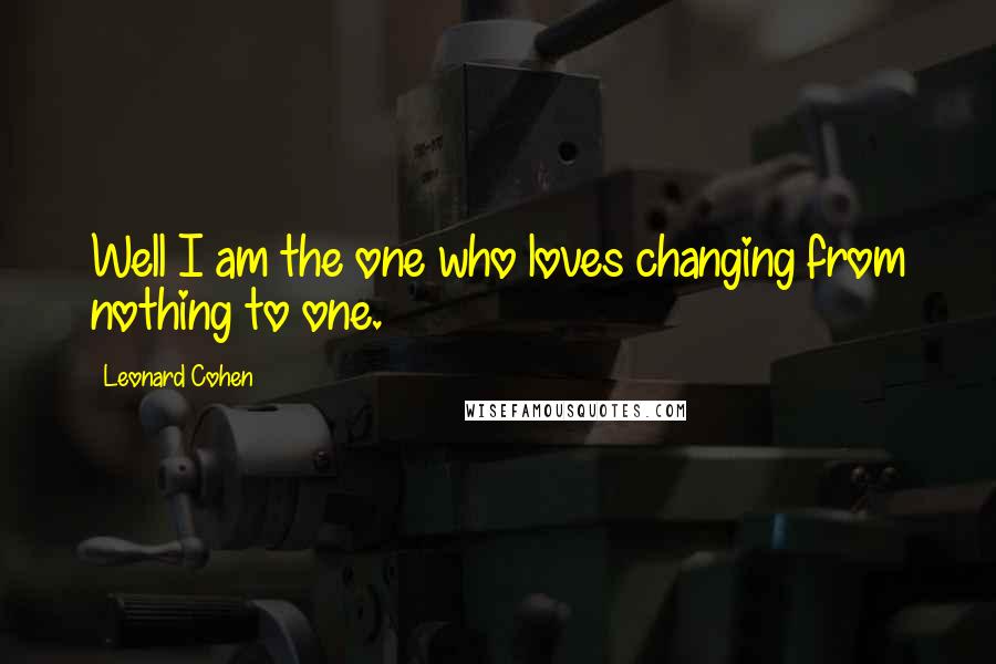 Leonard Cohen Quotes: Well I am the one who loves changing from nothing to one.