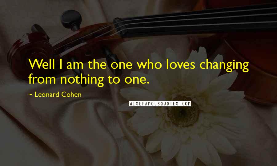 Leonard Cohen Quotes: Well I am the one who loves changing from nothing to one.