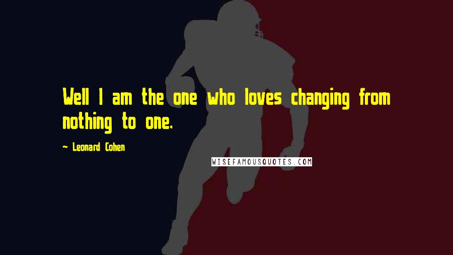 Leonard Cohen Quotes: Well I am the one who loves changing from nothing to one.