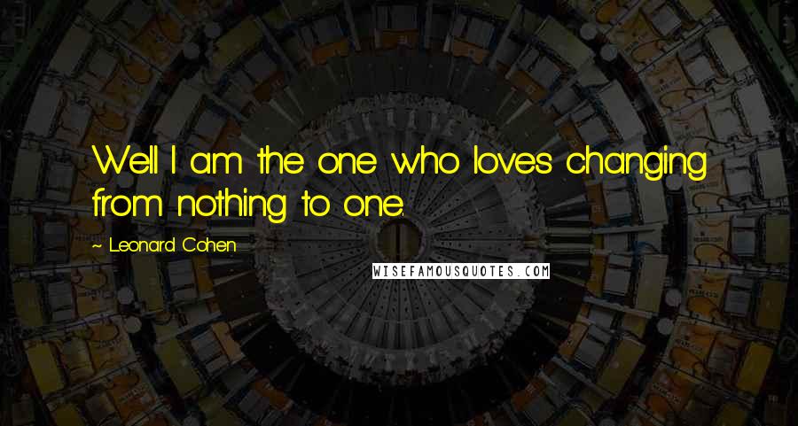 Leonard Cohen Quotes: Well I am the one who loves changing from nothing to one.
