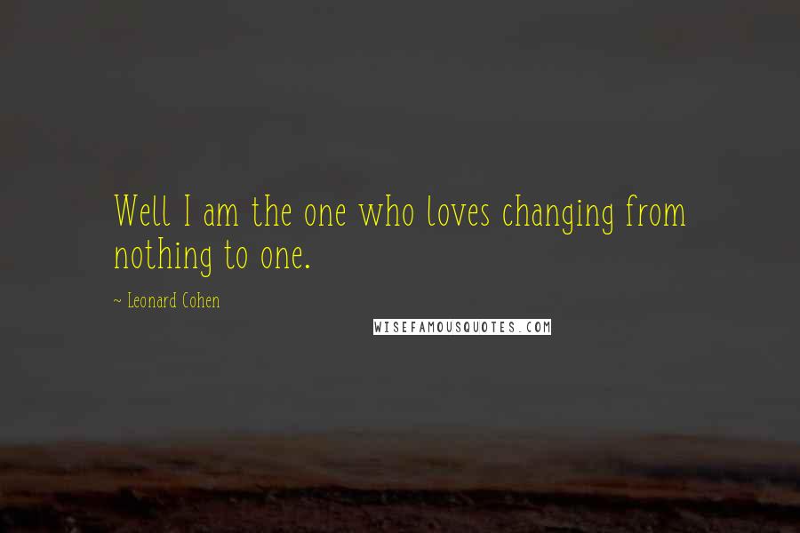 Leonard Cohen Quotes: Well I am the one who loves changing from nothing to one.