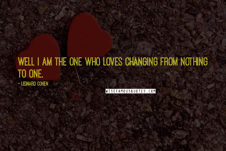 Leonard Cohen Quotes: Well I am the one who loves changing from nothing to one.
