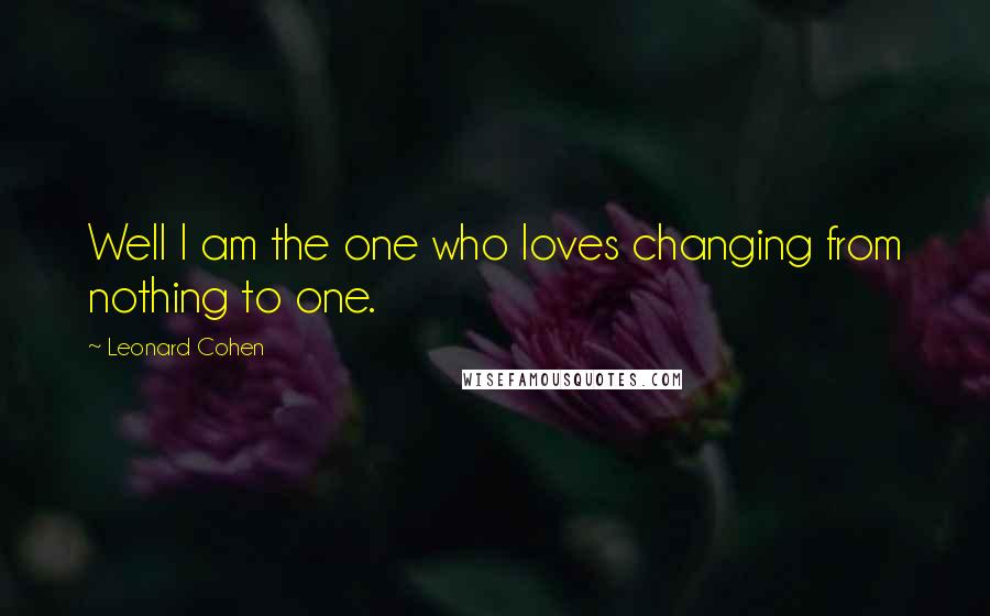 Leonard Cohen Quotes: Well I am the one who loves changing from nothing to one.