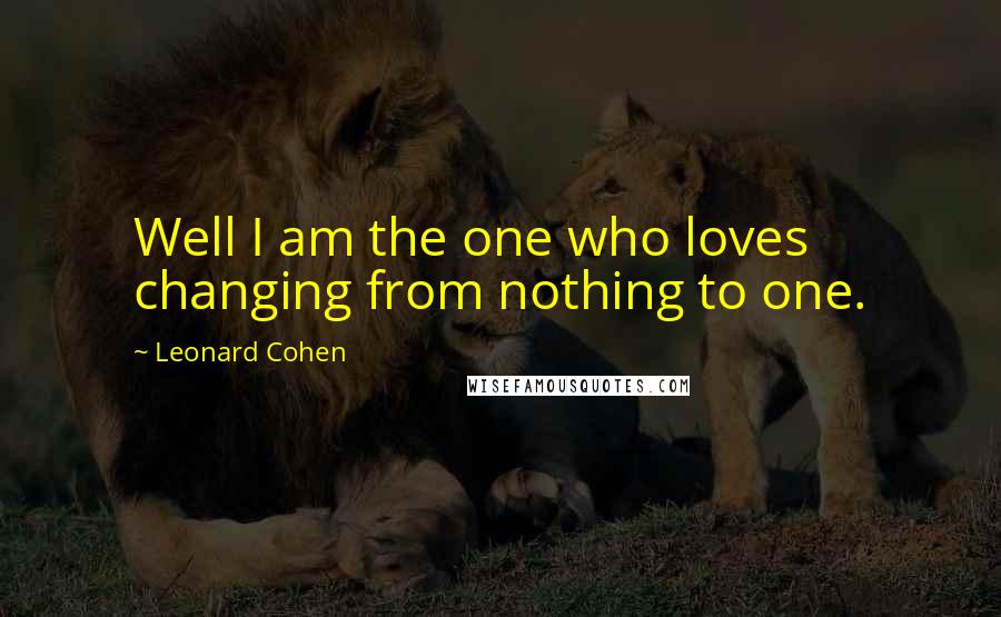 Leonard Cohen Quotes: Well I am the one who loves changing from nothing to one.