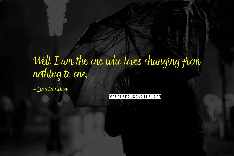 Leonard Cohen Quotes: Well I am the one who loves changing from nothing to one.