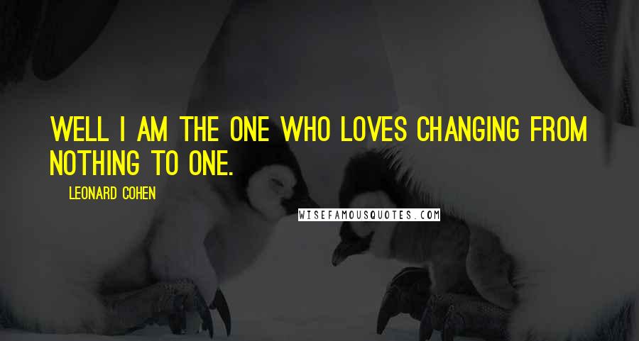Leonard Cohen Quotes: Well I am the one who loves changing from nothing to one.