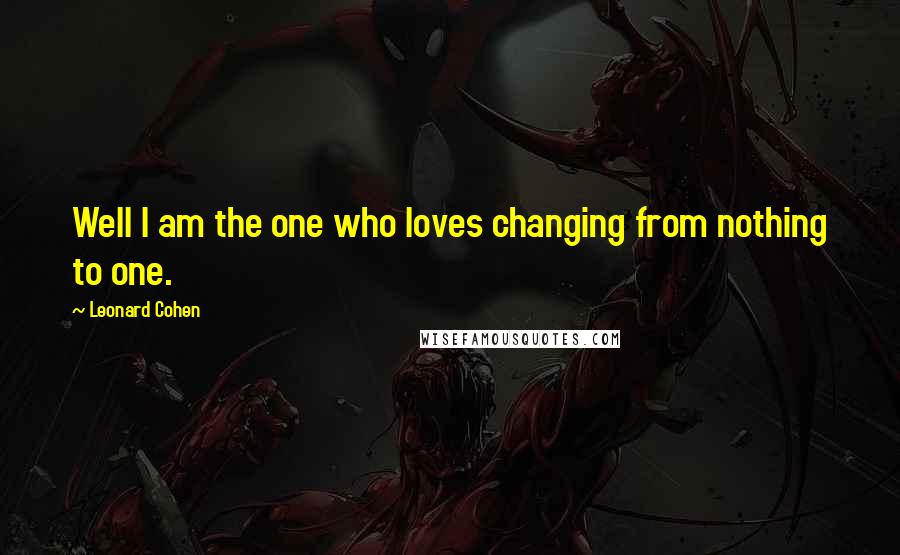 Leonard Cohen Quotes: Well I am the one who loves changing from nothing to one.