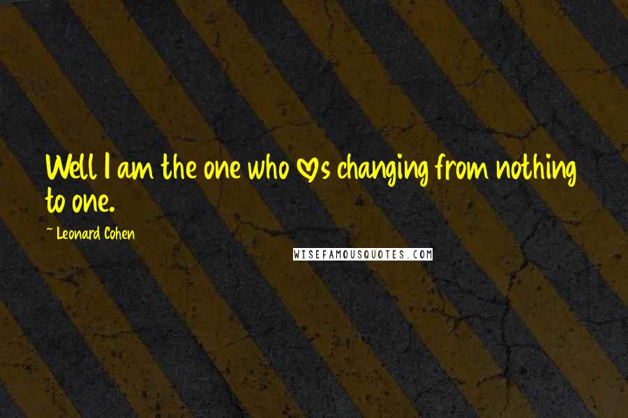 Leonard Cohen Quotes: Well I am the one who loves changing from nothing to one.