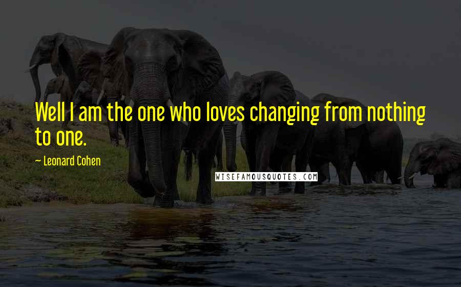 Leonard Cohen Quotes: Well I am the one who loves changing from nothing to one.