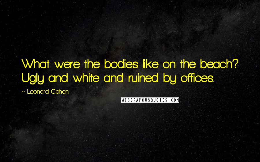 Leonard Cohen Quotes: What were the bodies like on the beach? Ugly and white and ruined by offices.