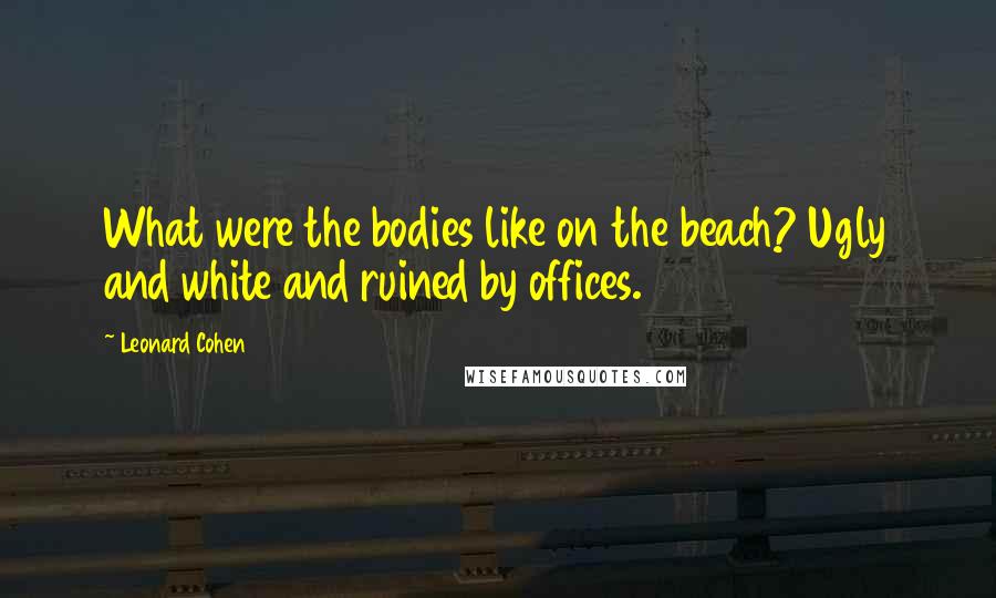 Leonard Cohen Quotes: What were the bodies like on the beach? Ugly and white and ruined by offices.