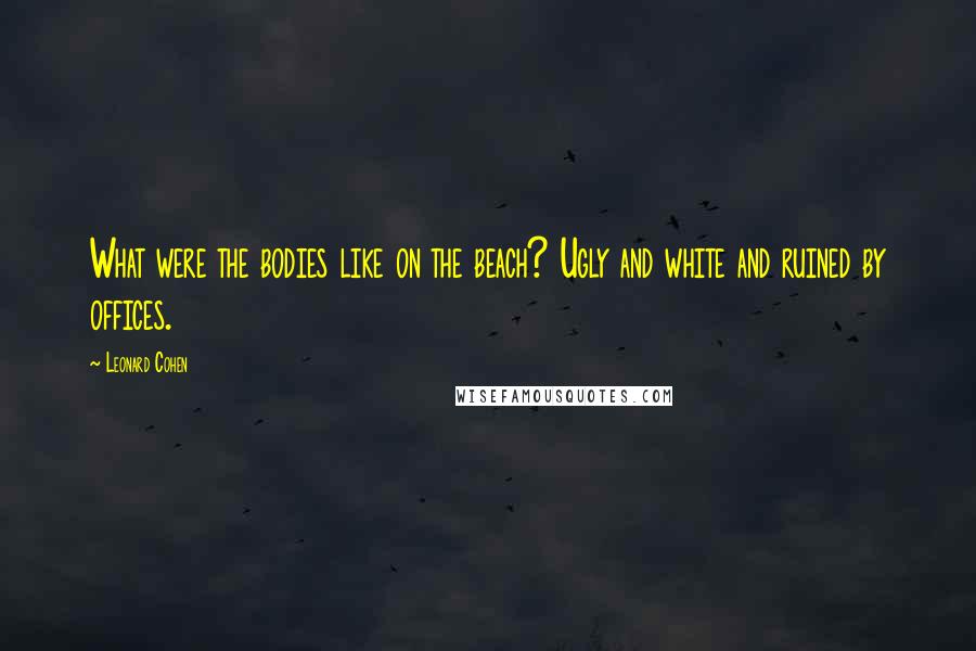 Leonard Cohen Quotes: What were the bodies like on the beach? Ugly and white and ruined by offices.