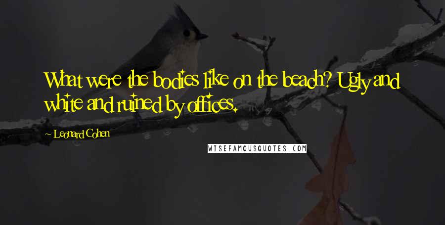 Leonard Cohen Quotes: What were the bodies like on the beach? Ugly and white and ruined by offices.