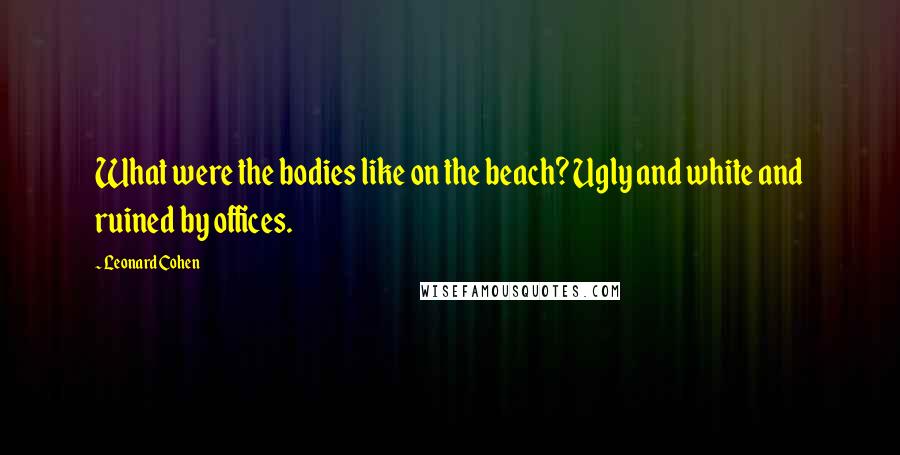 Leonard Cohen Quotes: What were the bodies like on the beach? Ugly and white and ruined by offices.
