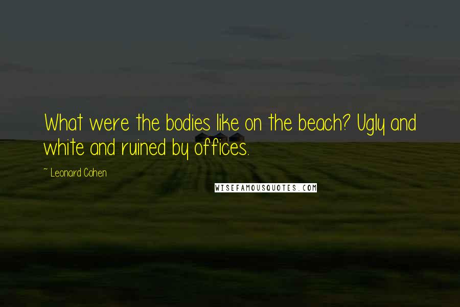 Leonard Cohen Quotes: What were the bodies like on the beach? Ugly and white and ruined by offices.