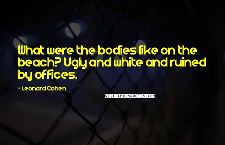 Leonard Cohen Quotes: What were the bodies like on the beach? Ugly and white and ruined by offices.