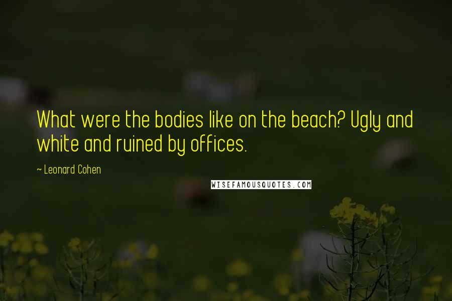 Leonard Cohen Quotes: What were the bodies like on the beach? Ugly and white and ruined by offices.