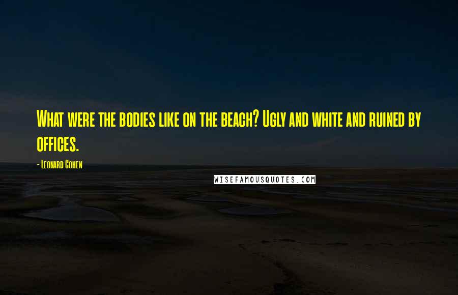 Leonard Cohen Quotes: What were the bodies like on the beach? Ugly and white and ruined by offices.