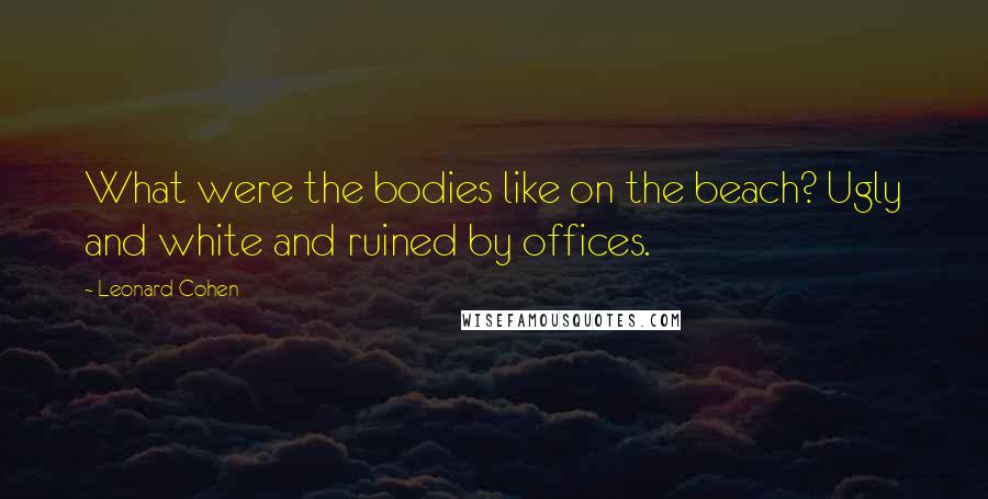 Leonard Cohen Quotes: What were the bodies like on the beach? Ugly and white and ruined by offices.