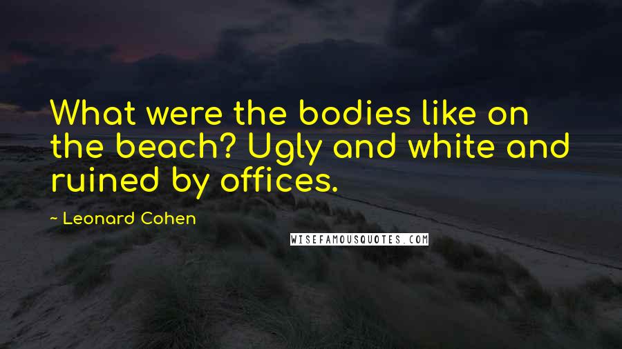 Leonard Cohen Quotes: What were the bodies like on the beach? Ugly and white and ruined by offices.