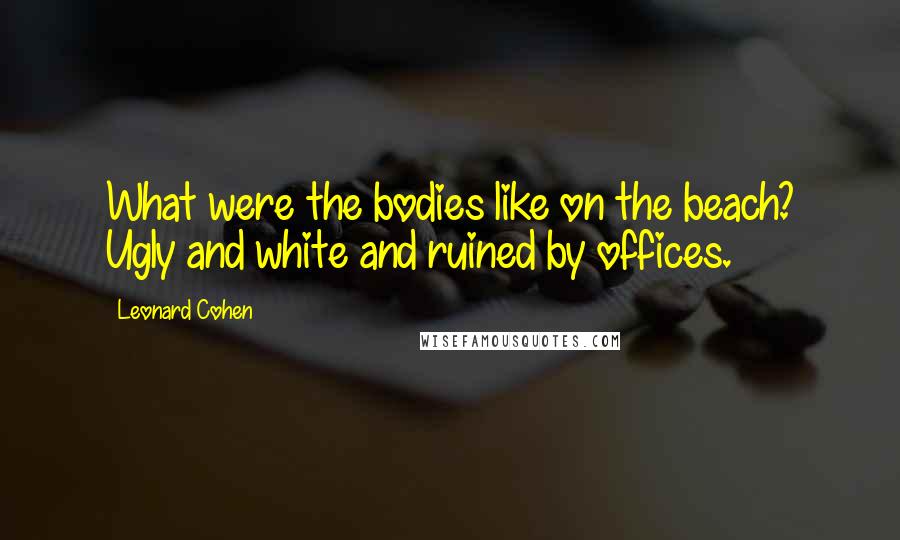 Leonard Cohen Quotes: What were the bodies like on the beach? Ugly and white and ruined by offices.