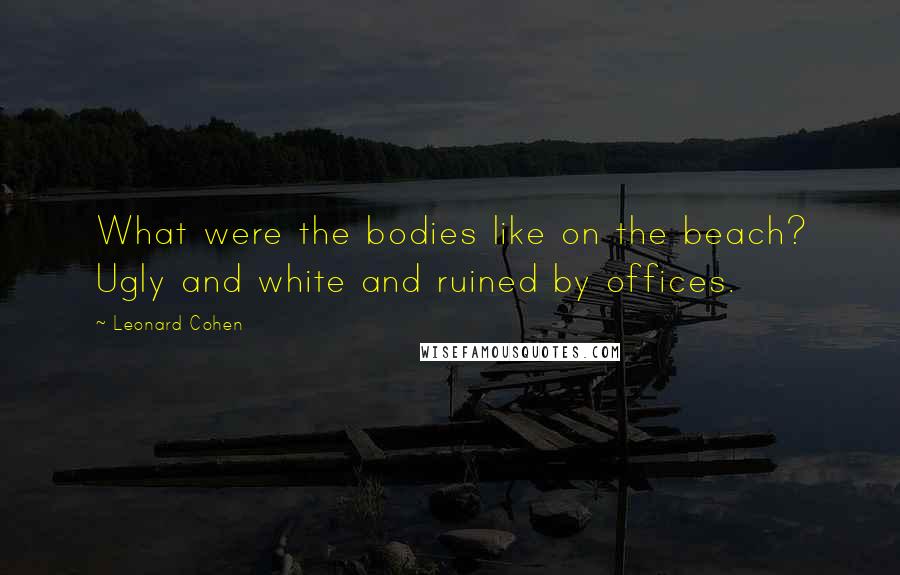 Leonard Cohen Quotes: What were the bodies like on the beach? Ugly and white and ruined by offices.