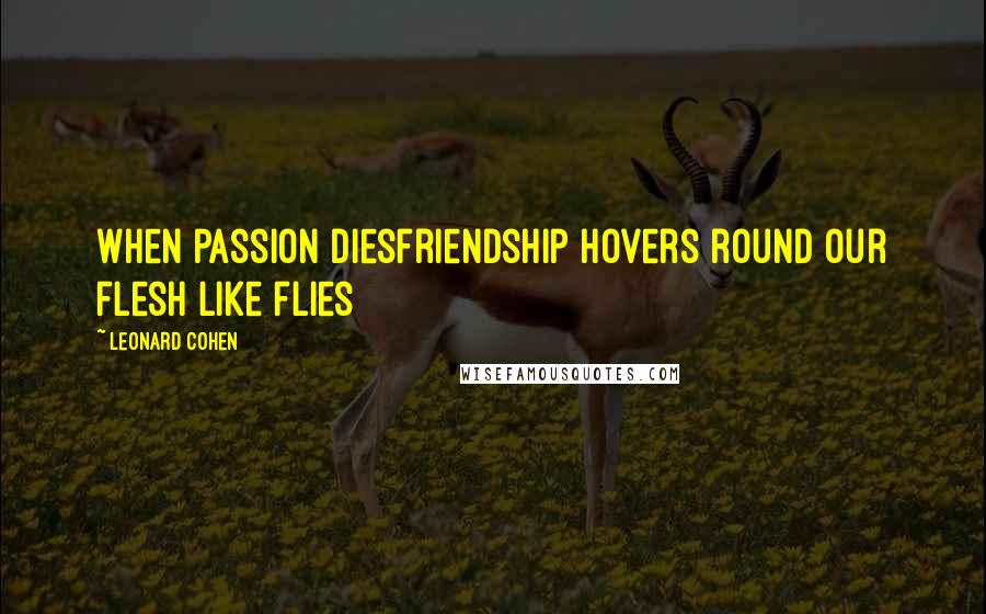 Leonard Cohen Quotes: When passion diesfriendship hovers round our flesh like flies