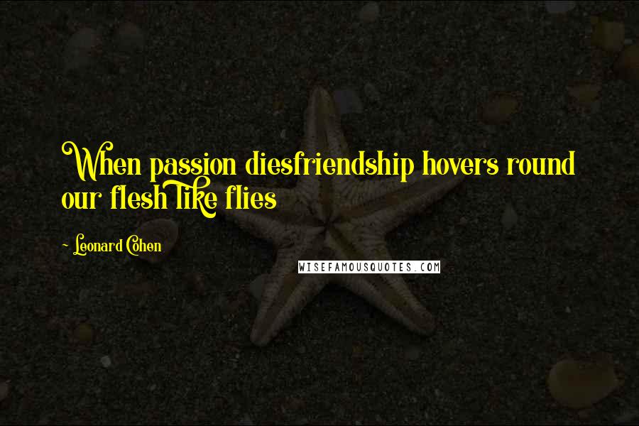 Leonard Cohen Quotes: When passion diesfriendship hovers round our flesh like flies