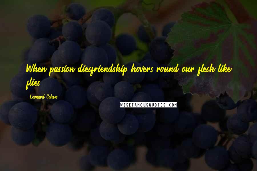 Leonard Cohen Quotes: When passion diesfriendship hovers round our flesh like flies