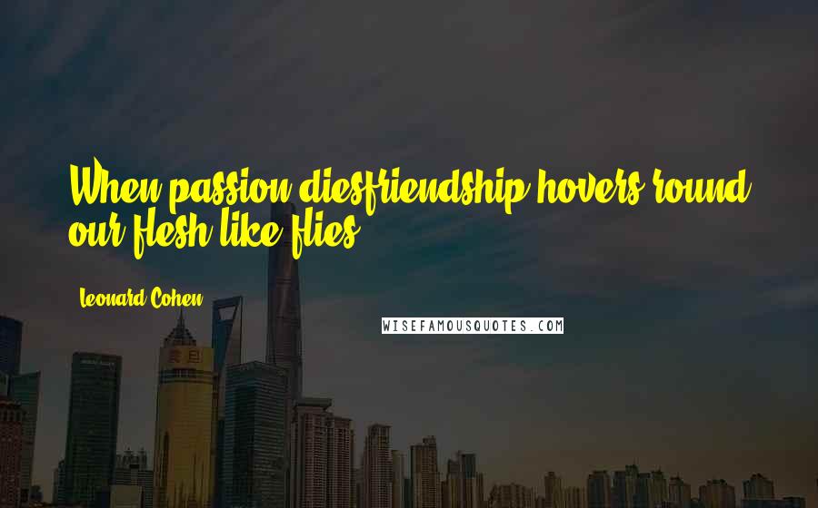 Leonard Cohen Quotes: When passion diesfriendship hovers round our flesh like flies