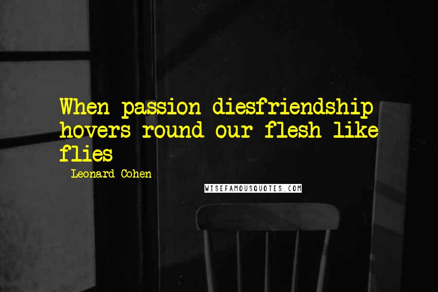 Leonard Cohen Quotes: When passion diesfriendship hovers round our flesh like flies