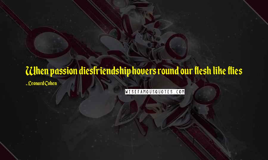 Leonard Cohen Quotes: When passion diesfriendship hovers round our flesh like flies