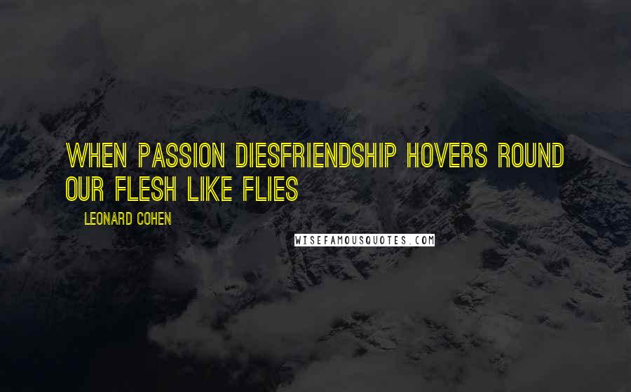 Leonard Cohen Quotes: When passion diesfriendship hovers round our flesh like flies