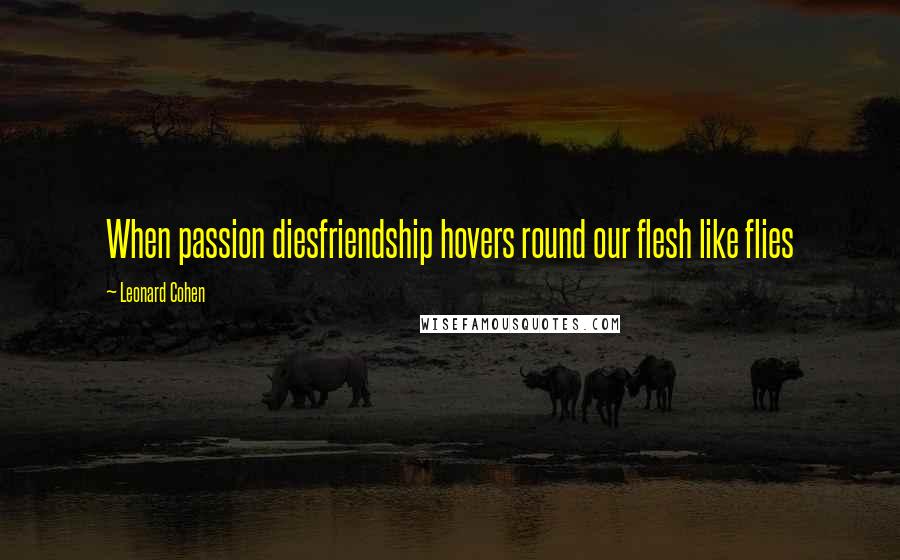 Leonard Cohen Quotes: When passion diesfriendship hovers round our flesh like flies