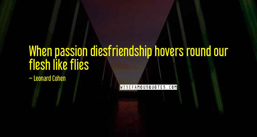 Leonard Cohen Quotes: When passion diesfriendship hovers round our flesh like flies