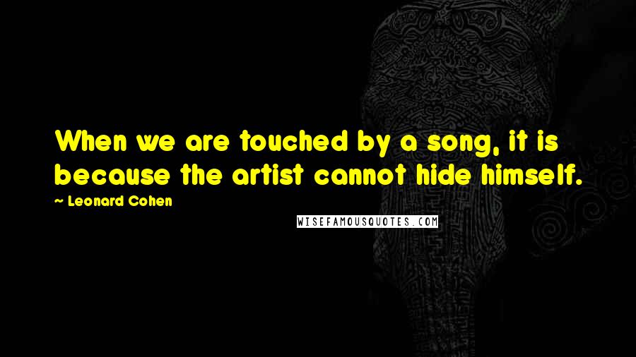 Leonard Cohen Quotes: When we are touched by a song, it is because the artist cannot hide himself.