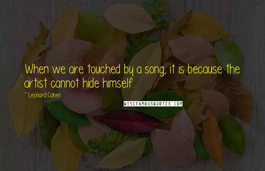 Leonard Cohen Quotes: When we are touched by a song, it is because the artist cannot hide himself.