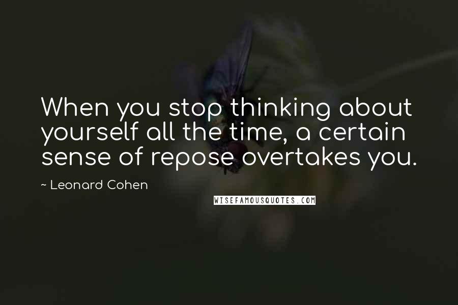 Leonard Cohen Quotes: When you stop thinking about yourself all the time, a certain sense of repose overtakes you.