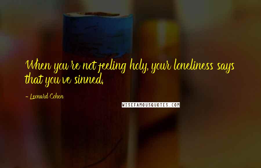 Leonard Cohen Quotes: When you're not feeling holy, your loneliness says that you've sinned.