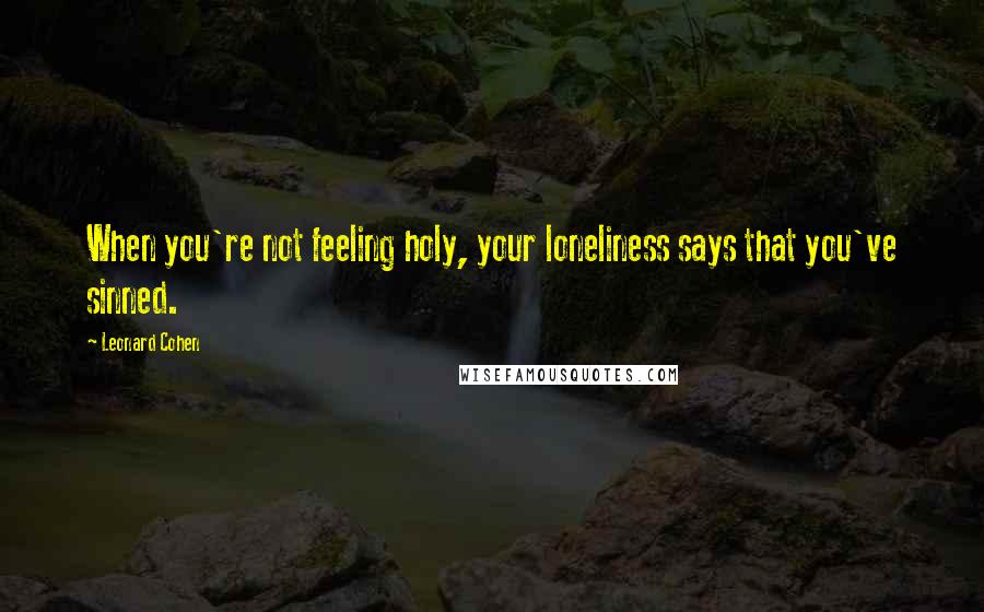 Leonard Cohen Quotes: When you're not feeling holy, your loneliness says that you've sinned.