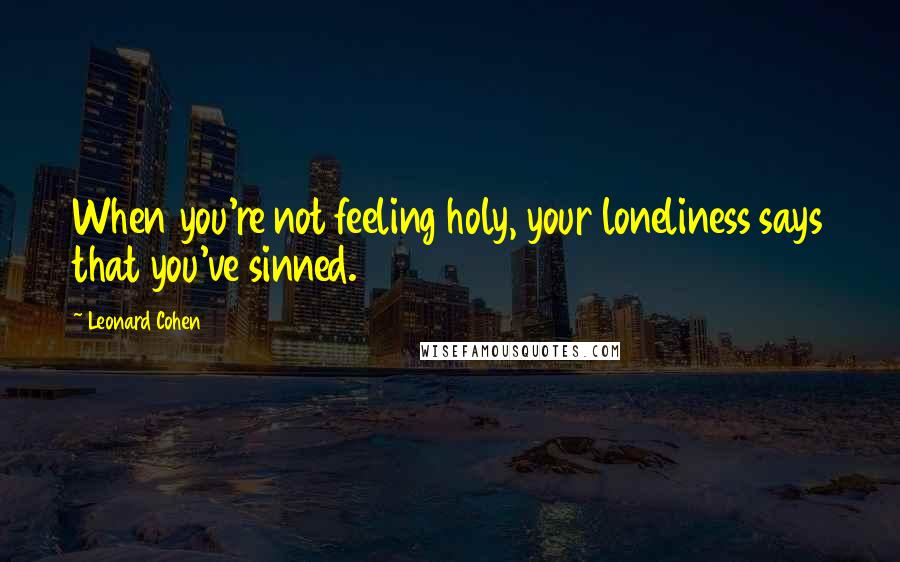Leonard Cohen Quotes: When you're not feeling holy, your loneliness says that you've sinned.