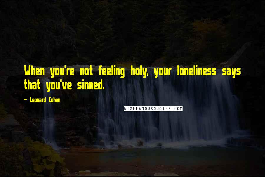 Leonard Cohen Quotes: When you're not feeling holy, your loneliness says that you've sinned.
