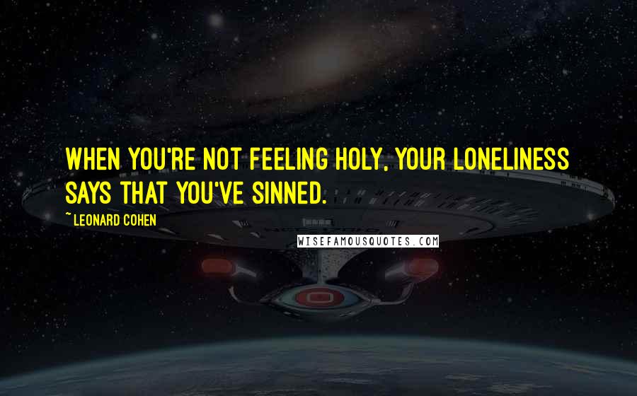 Leonard Cohen Quotes: When you're not feeling holy, your loneliness says that you've sinned.