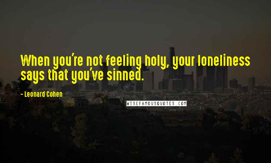 Leonard Cohen Quotes: When you're not feeling holy, your loneliness says that you've sinned.