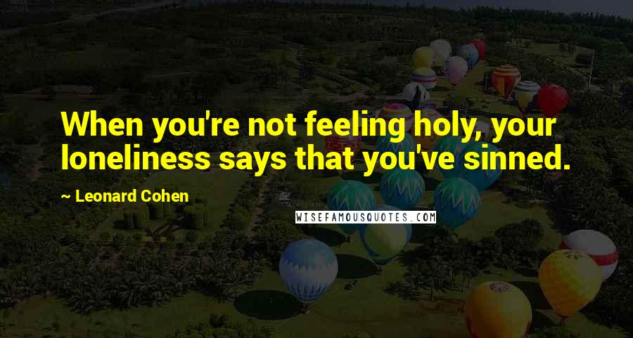 Leonard Cohen Quotes: When you're not feeling holy, your loneliness says that you've sinned.