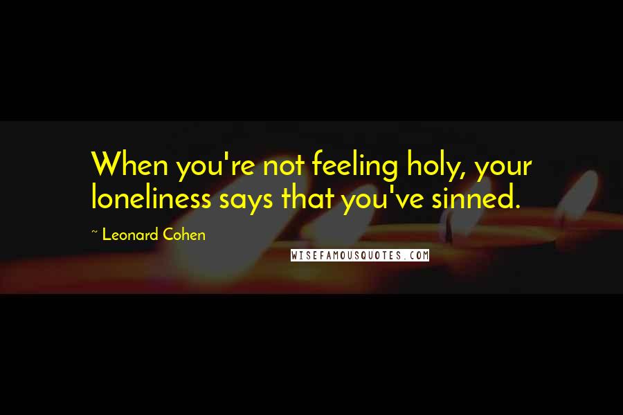 Leonard Cohen Quotes: When you're not feeling holy, your loneliness says that you've sinned.